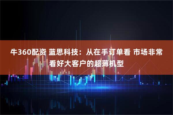 牛360配资 蓝思科技：从在手订单看 市场非常看好大客户的超薄机型