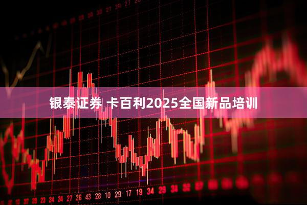 银泰证券 卡百利2025全国新品培训