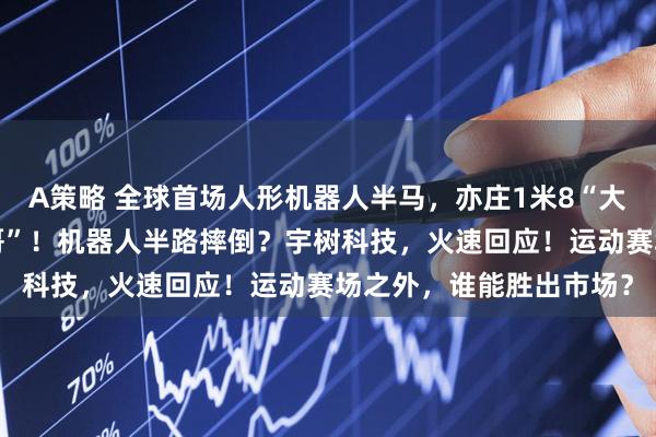 A策略 全球首场人形机器人半马，亦庄1米8“大帅哥”大战昌平“小孩哥”！机器人半路摔倒？宇树科技，火速回应！运动赛场之外，谁能胜出市场？