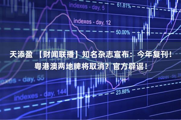 天添盈 【财闻联播】知名杂志宣布：今年复刊！粤港澳两地牌将取消？官方辟谣！