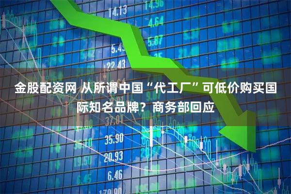 金股配资网 从所谓中国“代工厂”可低价购买国际知名品牌？商务部回应