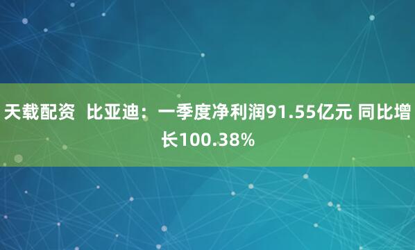 天载配资  比亚迪：一季度净利润91.55亿元 同比增长100.38%