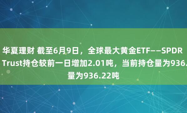 华夏理财 截至6月9日，全球最大黄金ETF——SPDR Gold Trust持仓较前一日增加2.01吨，当前持仓量为936.22吨