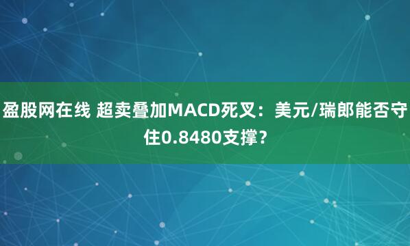 盈股网在线 超卖叠加MACD死叉：美元/瑞郎能否守住0.8480支撑？