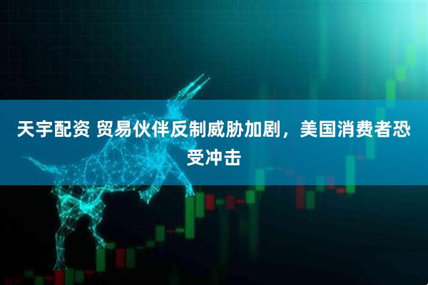 天宇配资 贸易伙伴反制威胁加剧，美国消费者恐受冲击