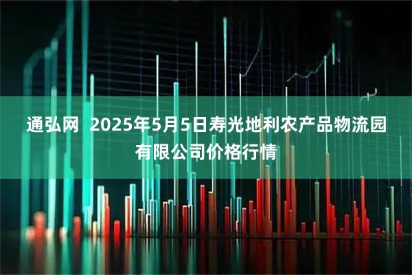 通弘网  2025年5月5日寿光地利农产品物流园有限公司价格行情