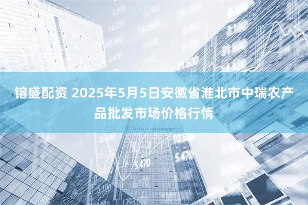 镕盛配资 2025年5月5日安徽省淮北市中瑞农产品批发市场价格行情