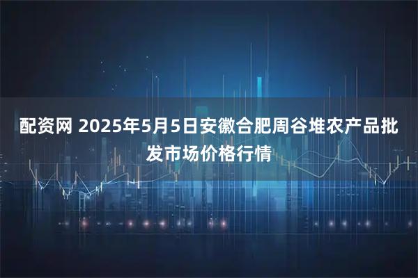 配资网 2025年5月5日安徽合肥周谷堆农产品批发市场价格行情