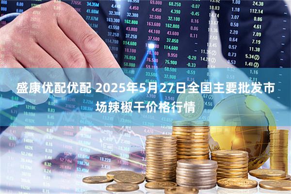盛康优配优配 2025年5月27日全国主要批发市场辣椒干价格行情