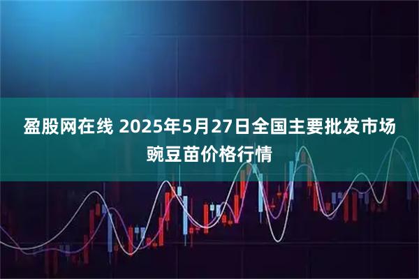 盈股网在线 2025年5月27日全国主要批发市场豌豆苗价格行情