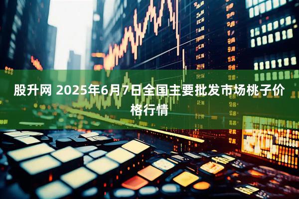 股升网 2025年6月7日全国主要批发市场桃子价格行情