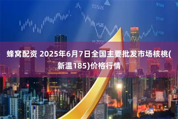 蜂窝配资 2025年6月7日全国主要批发市场核桃(新温185)价格行情
