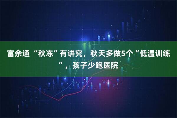 富余通 “秋冻”有讲究，秋天多做5个“低温训练”，孩子少跑医院