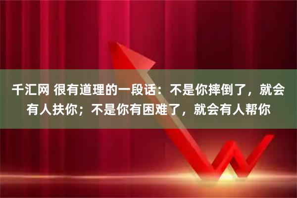 千汇网 很有道理的一段话：不是你摔倒了，就会有人扶你；不是你有困难了，就会有人帮你