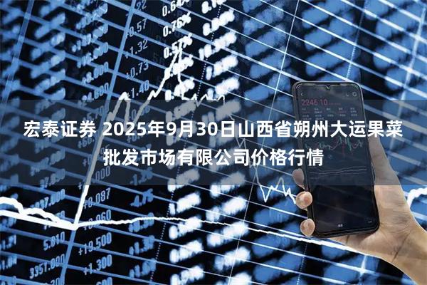 宏泰证券 2025年9月30日山西省朔州大运果菜批发市场有限公司价格行情
