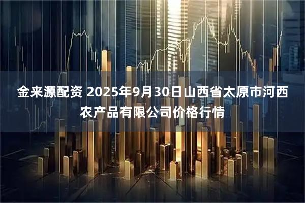 金来源配资 2025年9月30日山西省太原市河西农产品有限公司价格行情