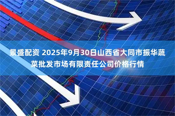景盛配资 2025年9月30日山西省大同市振华蔬菜批发市场有限责任公司价格行情