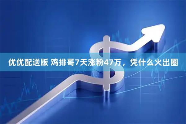 优优配送版 鸡排哥7天涨粉47万，凭什么火出圈
