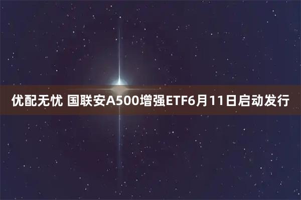 优配无忧 国联安A500增强ETF6月11日启动发行