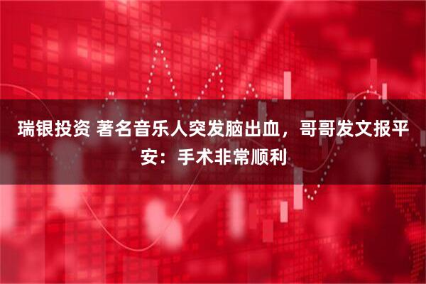 瑞银投资 著名音乐人突发脑出血，哥哥发文报平安：手术非常顺利