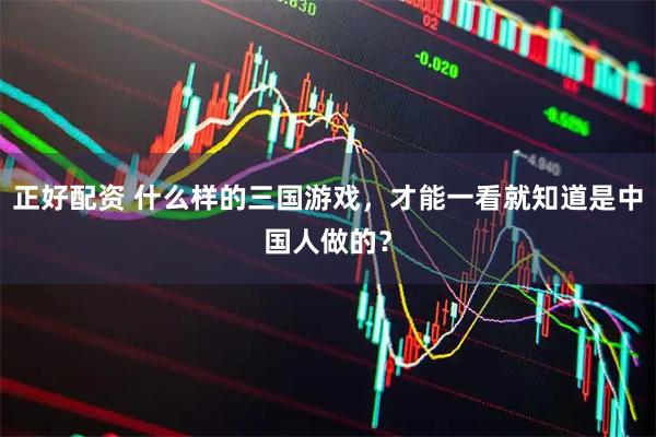 正好配资 什么样的三国游戏，才能一看就知道是中国人做的？
