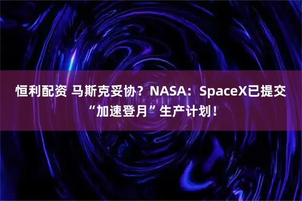 恒利配资 马斯克妥协？NASA：SpaceX已提交“加速登月”生产计划！