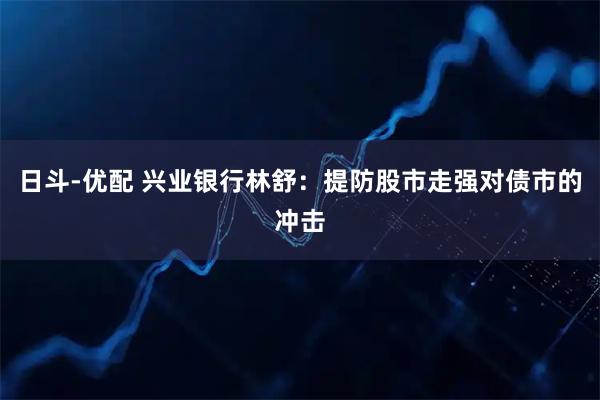 日斗-优配 兴业银行林舒：提防股市走强对债市的冲击