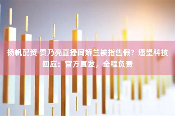 扬帆配资 贾乃亮直播间娇兰被指售假？遥望科技回应：官方直发，全程负责