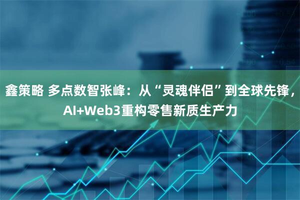 鑫策略 多点数智张峰：从“灵魂伴侣”到全球先锋，AI+Web3重构零售新质生产力