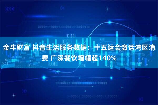 金牛财富 抖音生活服务数据：十五运会激活湾区消费 广深餐饮增幅超140%