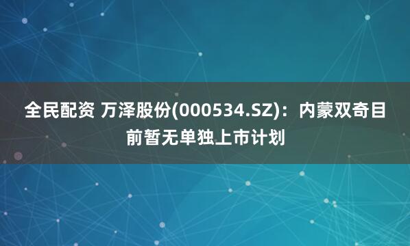 全民配资 万泽股份(000534.SZ)：内蒙双奇目前暂无单独上市计划