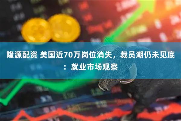 隆源配资 美国近70万岗位消失，裁员潮仍未见底：就业市场观察