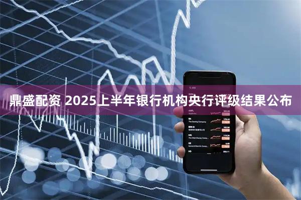鼎盛配资 2025上半年银行机构央行评级结果公布