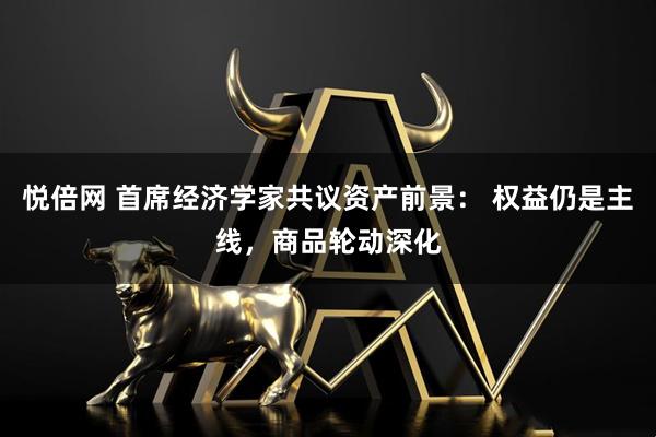 悦倍网 首席经济学家共议资产前景： 权益仍是主线，商品轮动深化