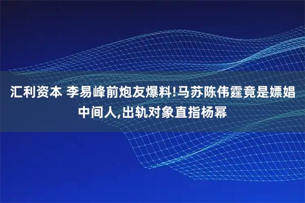 汇利资本 李易峰前炮友爆料!马苏陈伟霆竟是嫖娼中间人,出轨对象直指杨幂