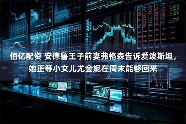 佰亿配资 安德鲁王子前妻弗格森告诉爱泼斯坦，她正等小女儿尤金妮在周末能够回来