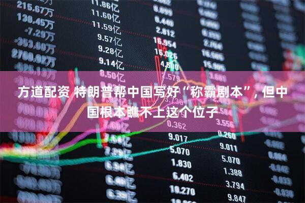 方道配资 特朗普帮中国写好“称霸剧本”, 但中国根本瞧不上这个位子