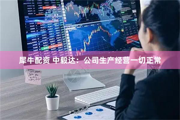 犀牛配资 中毅达：公司生产经营一切正常