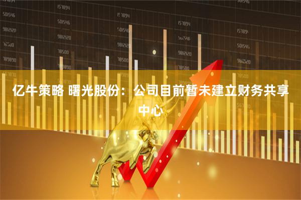 亿牛策略 曙光股份：公司目前暂未建立财务共享中心