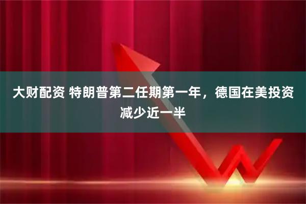 大财配资 特朗普第二任期第一年，德国在美投资减少近一半