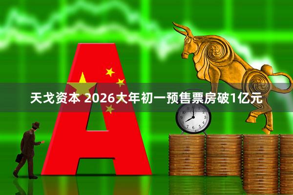 天戈资本 2026大年初一预售票房破1亿元