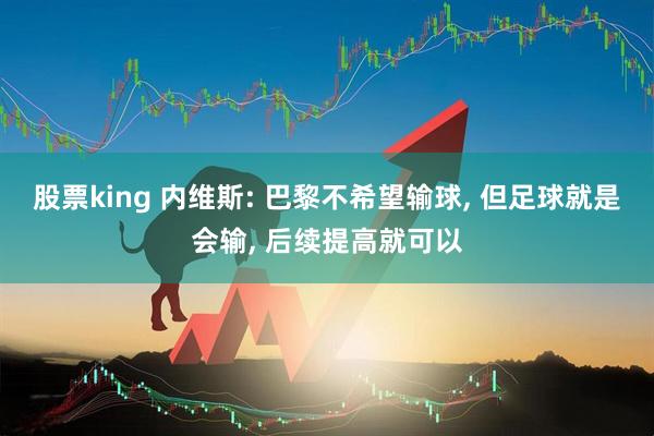 股票king 内维斯: 巴黎不希望输球, 但足球就是会输, 后续提高就可以
