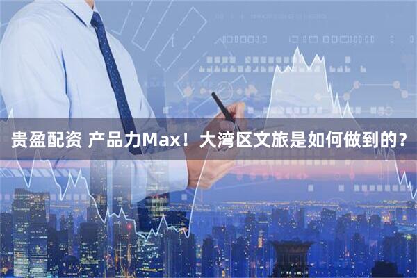 贵盈配资 产品力Max！大湾区文旅是如何做到的？