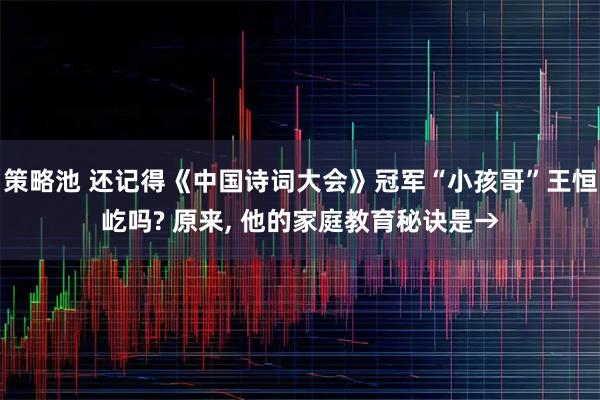 策略池 还记得《中国诗词大会》冠军“小孩哥”王恒屹吗? 原来, 他的家庭教育秘诀是→