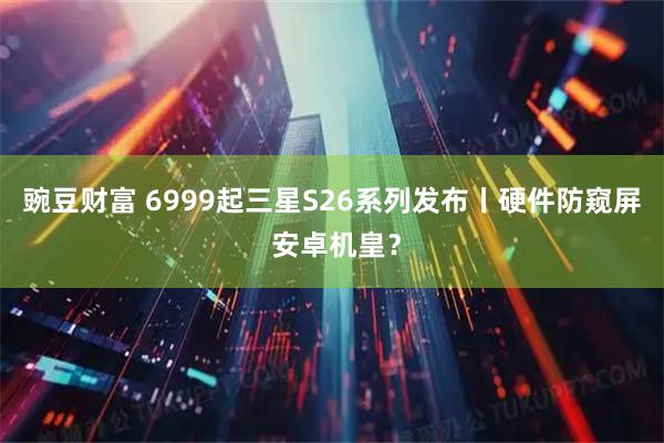 豌豆财富 6999起三星S26系列发布丨硬件防窥屏 安卓机皇？