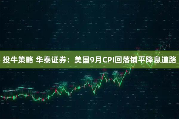 投牛策略 华泰证券：美国9月CPI回落铺平降息道路