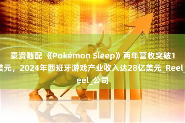 豪资随配 《Pokémon Sleep》两年营收突破18亿美元，2024年西班牙游戏产业收入达28亿美元_Reel_公司