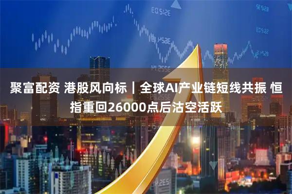 聚富配资 港股风向标｜全球AI产业链短线共振 恒指重回26000点后沽空活跃