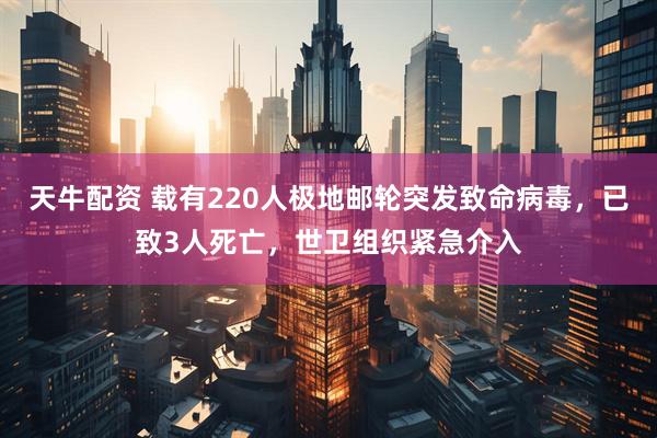 天牛配资 载有220人极地邮轮突发致命病毒，已致3人死亡，世卫组织紧急介入