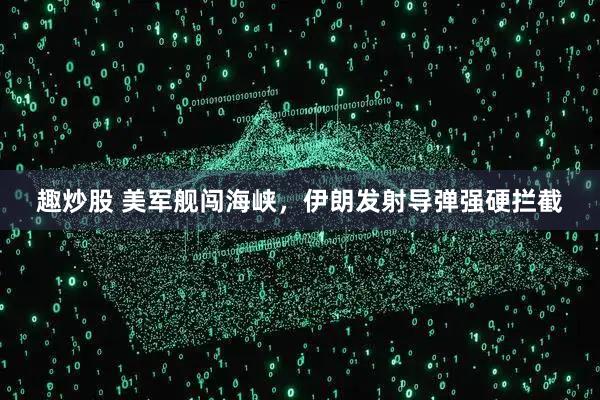 趣炒股 美军舰闯海峡，伊朗发射导弹强硬拦截